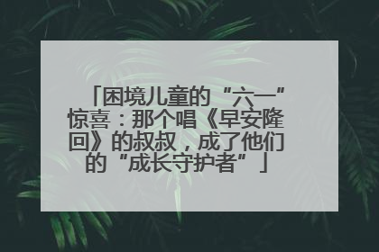困境儿童的“六一”惊喜：那个唱《早安隆回》的叔叔，成了他们的“成长守护者”