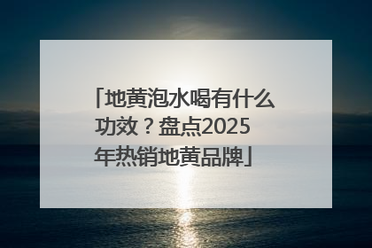 地黄泡水喝有什么功效？盘点2025年热销地黄品牌