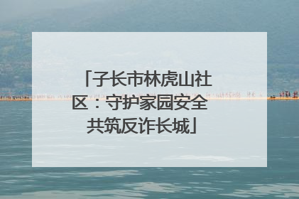 子长市林虎山社区：守护家园安全 共筑反诈长城