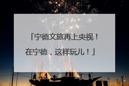 宁德文旅再上央视！在宁德，这样玩儿！