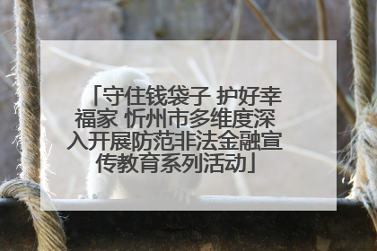守住钱袋子 护好幸福家 忻州市多维度深入开展防范非法金融宣传教育系列活动