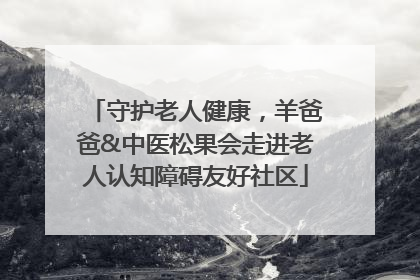 守护老人健康，羊爸爸&中医松果会走进老人认知障碍友好社区