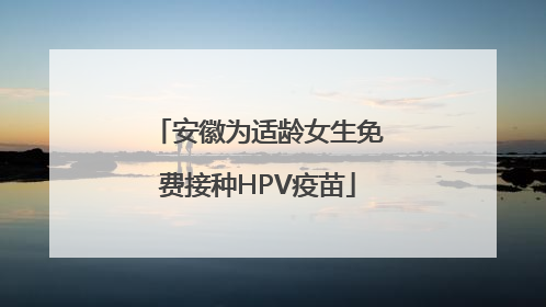 安徽为适龄女生免费接种HPV疫苗