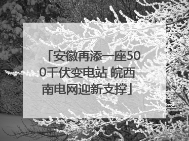 安徽再添一座500千伏变电站 皖西南电网迎新支撑