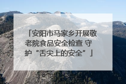 安阳市马家乡开展敬老院食品安全检查 守护“舌尖上的安全”