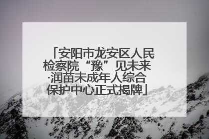 安阳市龙安区人民检察院“豫”见未来·润苗未成年人综合保护中心正式揭牌