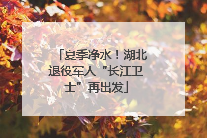 夏季净水！湖北退役军人“长江卫士”再出发