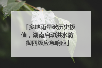 多地雨量破历史极值，湖南启动洪水防御四级应急响应
