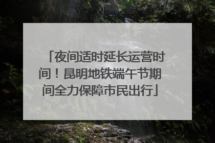 夜间适时延长运营时间！昆明地铁端午节期间全力保障市民出行