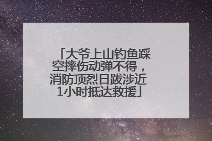 大爷上山钓鱼踩空摔伤动弹不得，消防顶烈日跋涉近1小时抵达救援