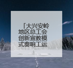 大兴安岭地区总工会创新宣教模式奏响工运最强音