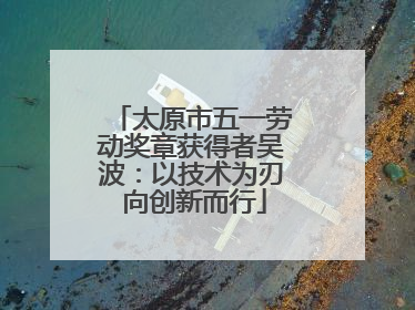 太原市五一劳动奖章获得者吴波：以技术为刃 向创新而行