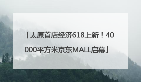 太原首店经济618上新！40000平方米京东MALL启幕