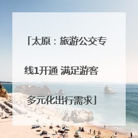 太原：旅游公交专线1开通 满足游客多元化出行需求