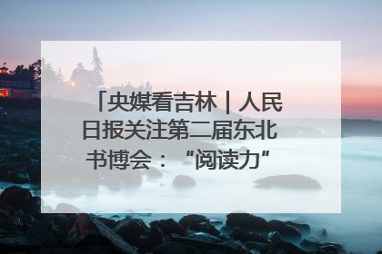 央媒看吉林｜人民日报关注第二届东北书博会：“阅读力”也是“发展力”