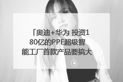 奥迪+华为 投资180亿的PPE超级智能工厂首款产品要搞大事情？｜粤港澳车展