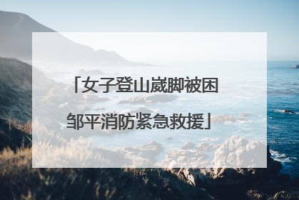 女子登山崴脚被困 邹平消防紧急救援