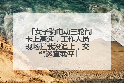 女子骑电动三轮闯卡上高速，工作人员现场拦截没追上，交警巡查截停