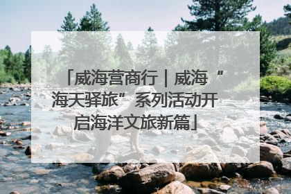 威海营商行｜威海“海天驿旅”系列活动开启海洋文旅新篇