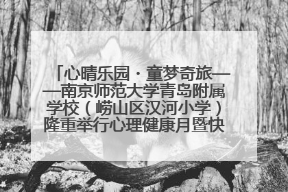 心晴乐园・童梦奇旅——南京师范大学青岛附属学校（崂山区汉河小学）隆重举行心理健康月暨快乐六一游园会
