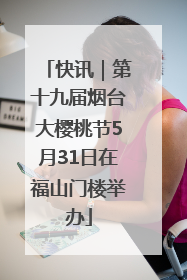 快讯｜第十九届烟台大樱桃节5月31日在福山门楼举办