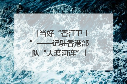 当好“香江卫士”——记驻香港部队“大渡河连”