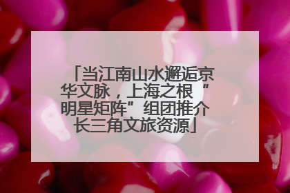 当江南山水邂逅京华文脉，上海之根“明星矩阵”组团推介长三角文旅资源