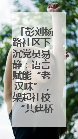 彭刘杨路社区下沉党员易静：语言赋能“老汉味”，架起社校“共建桥”