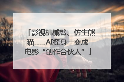 影视机械臂、仿生熊猫……AI摇身一变成电影“创作合伙人”