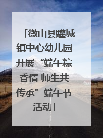 微山县驩城镇中心幼儿园开展“端午粽香情 师生共传承”端午节活动