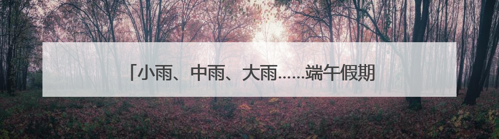 小雨、中雨、大雨……端午假期，内蒙古大部有雨，局地有暴雨