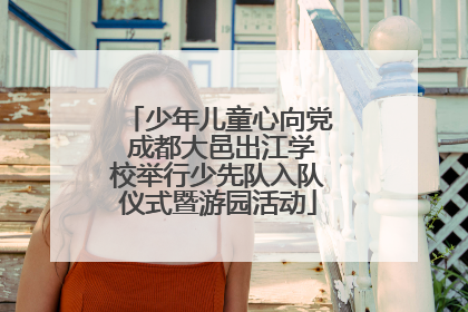少年儿童心向党 成都大邑出江学校举行少先队入队仪式暨游园活动