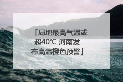 局地最高气温或超40℃ 河南发布高温橙色预警
