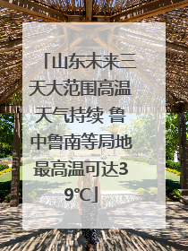 山东未来三天大范围高温天气持续 鲁中鲁南等局地最高温可达39℃