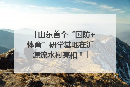 山东首个“国防+体育”研学基地在沂源流水村亮相！