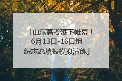 山东高考落下帷幕！6月13日-16日组织志愿填报模拟演练