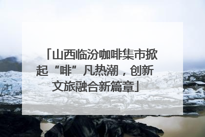 山西临汾咖啡集市掀起“啡”凡热潮，创新文旅融合新篇章