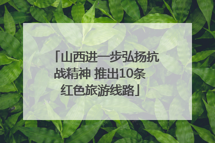 山西进一步弘扬抗战精神 推出10条红色旅游线路