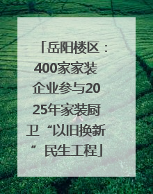 岳阳楼区：400家家装企业参与2025年家装厨卫“以旧换新”民生工程