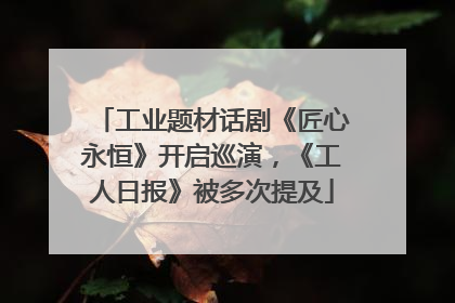 工业题材话剧《匠心永恒》开启巡演，《工人日报》被多次提及