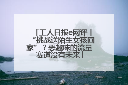 工人日报e网评丨“挑战送陌生女孩回家”？恶趣味的流量赛道没有未来