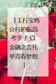 工行宝鸡分行护航高考学子 以金融之责托举青春梦想