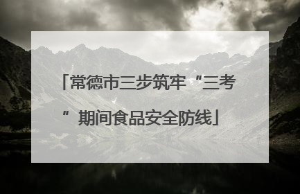 常德市三步筑牢“三考”期间食品安全防线