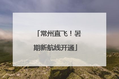 常州直飞！暑期新航线开通