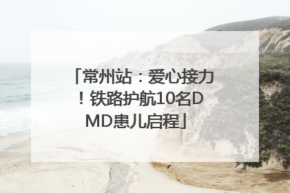 常州站：爱心接力！铁路护航10名DMD患儿启程