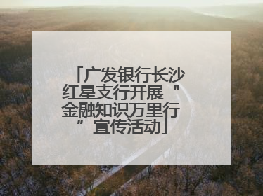广发银行长沙红星支行开展“金融知识万里行”宣传活动