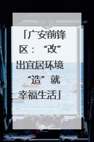 广安前锋区：“改”出宜居环境 “造”就幸福生活