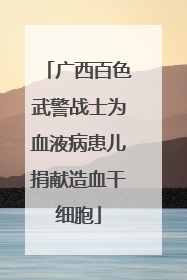 广西百色武警战士为血液病患儿捐献造血干细胞