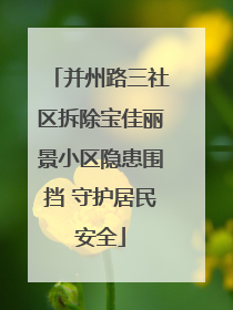 并州路三社区拆除宝佳丽景小区隐患围挡 守护居民安全