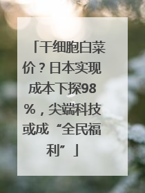 干细胞白菜价？日本实现成本下探98%，尖端科技或成“全民福利”